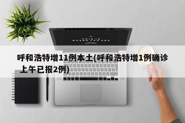 呼和浩特增11例本土(呼和浩特增1例确诊 上午已报2例)