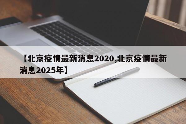 【北京疫情最新消息2020,北京疫情最新消息2025年】