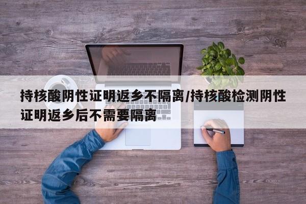 持核酸阴性证明返乡不隔离/持核酸检测阴性证明返乡后不需要隔离