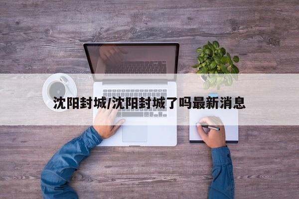 沈阳封城/沈阳封城了吗最新消息