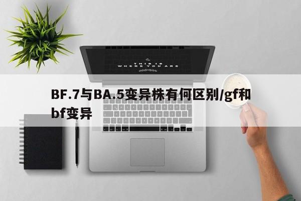 BF.7与BA.5变异株有何区别/gf和bf变异