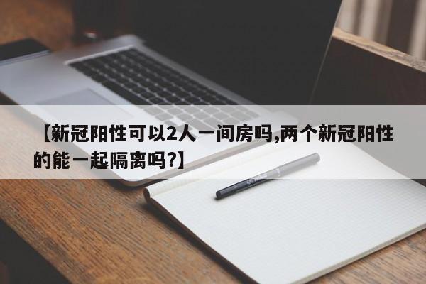 【新冠阳性可以2人一间房吗,两个新冠阳性的能一起隔离吗?】