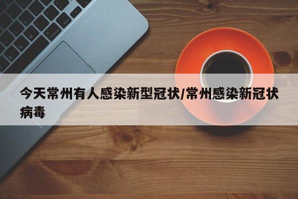 今天常州有人感染新型冠状/常州感染新冠状病毒