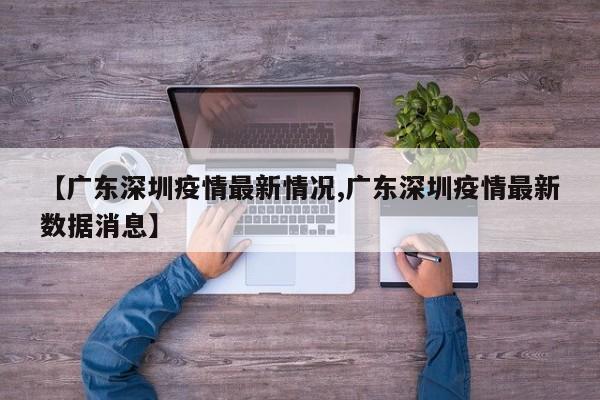 【广东深圳疫情最新情况,广东深圳疫情最新数据消息】