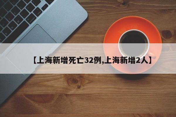 【上海新增死亡32例,上海新增2人】