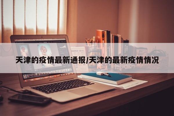 天津的疫情最新通报/天津的最新疫情情况